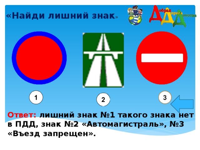 «Найди лишний знак »    Ответ: лишний знак №1 такого знака нет в ПДД, знак №2 «Автомагистраль», №3 «Въезд запрещен».