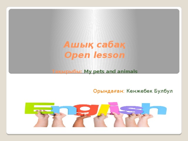 Ашық сабақ  Open lesson   Тақырыбы: My pets and animals Орындаған: Кенжебек Булбул