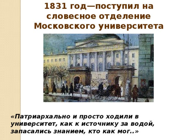 1831 год—поступил на словесное отделение Московского университета «Патриархально и просто ходили в университет, как к источнику за водой, запасались знанием, кто как мог..»