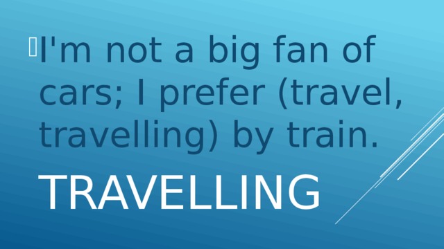 I'm not a big fan of cars; I prefer (travel, travelling) by train.