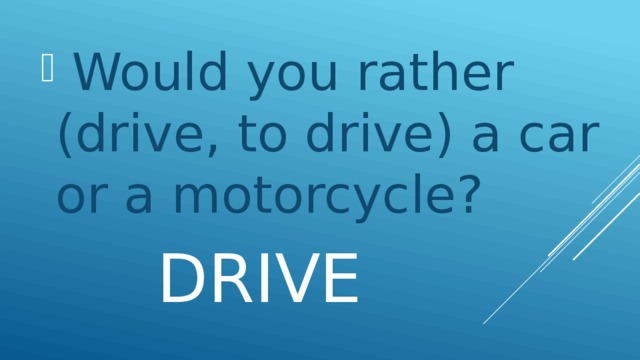 Would you rather (drive, to drive) a car or a motorcycle?