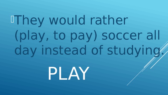They would rather (play, to pay) soccer all day instead of studying.