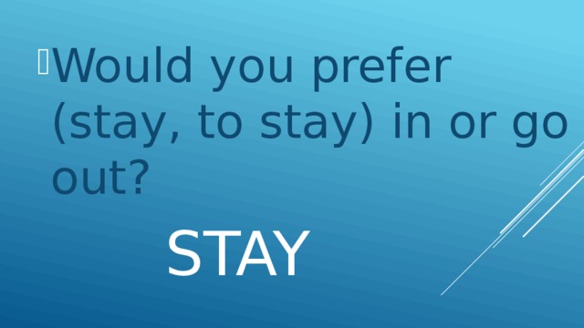 Would you prefer (stay, to stay) in or go out?