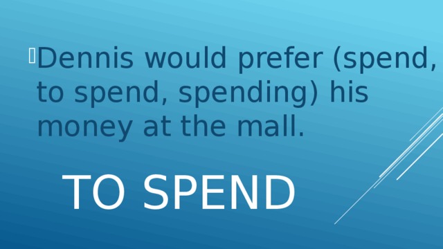 Dennis would prefer (spend, to spend, spending) his money at the mall.