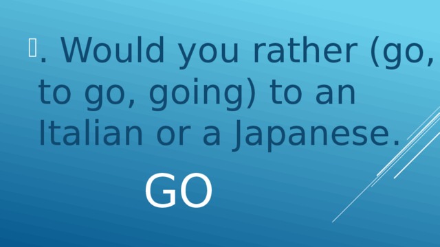 . Would you rather (go, to go, going) to an Italian or a Japanese.