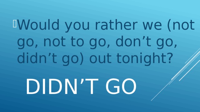 Would you rather we (not go, not to go, don’t go, didn’t go) out tonight?