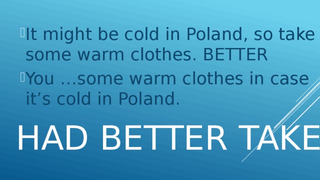 It might be cold in Poland, so take some warm clothes. BETTER You …some warm clothes in case it’s cold in Poland.