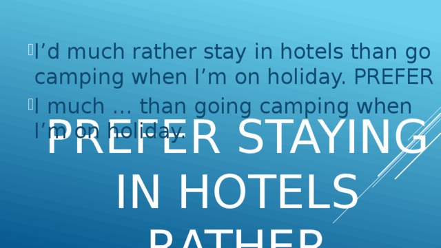 I’d much rather stay in hotels than go camping when I’m on holiday. PREFER I much … than going camping when I’m on holiday.