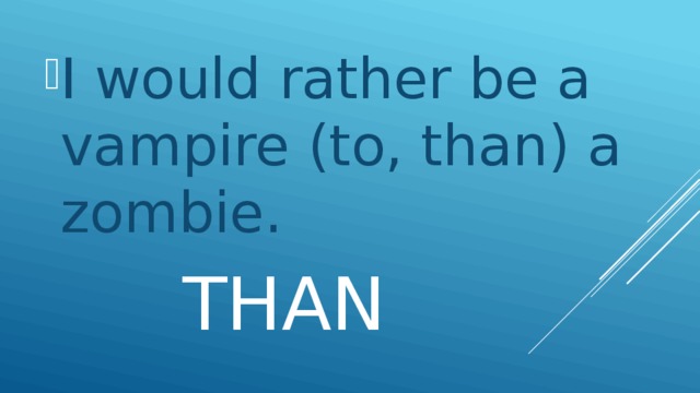 I would rather be a vampire (to, than) a zombie.