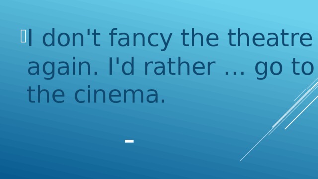 I don't fancy the theatre again. I'd rather … go to the cinema.