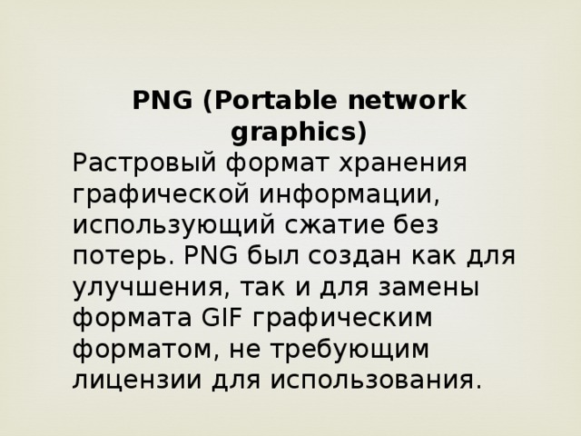 PNG (Portable network graphics) Растровый формат хранения графической информации, использующий сжатие без потерь. PNG был создан как для улучшения, так и для замены формата GIF графическим форматом, не требующим лицензии для использования.