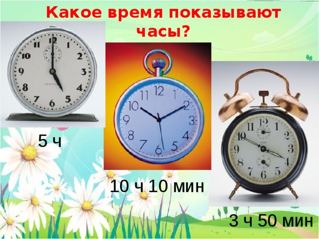 Какое время показывают часы? 5 ч 10 ч 10 мин 3 ч 50 мин