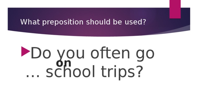 What preposition should be used? Do you often go … school trips? on