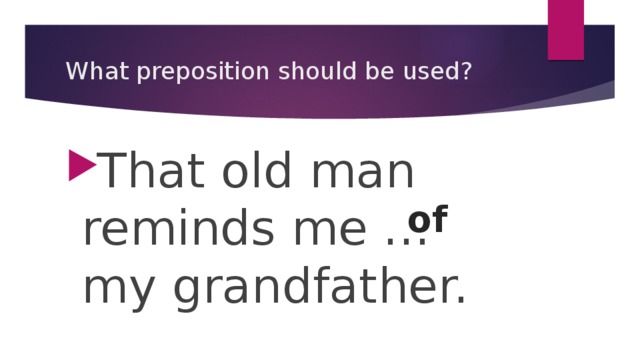 What preposition should be used? That old man reminds me … my grandfather. of