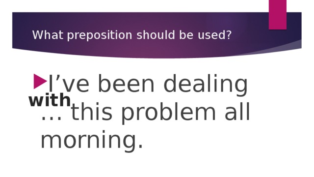 What preposition should be used? I’ve been dealing … this problem all morning. with