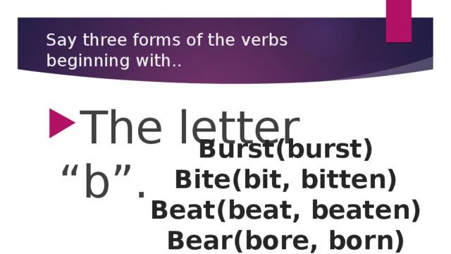 Say three forms of the verbs beginning with.. The letter “b”. Burst(burst) Bite(bit, bitten) Beat(beat, beaten) Bear(bore, born)