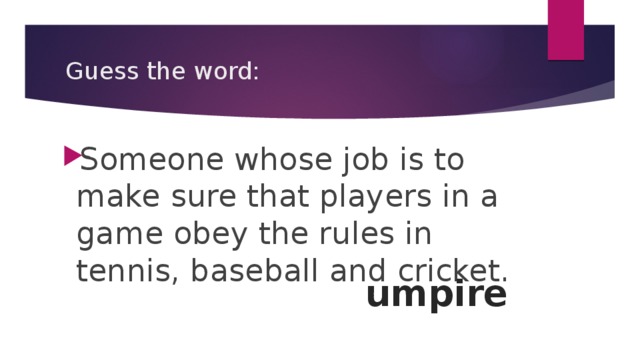 Guess the word: Someone whose job is to make sure that players in a game obey the rules in tennis, baseball and cricket. umpire
