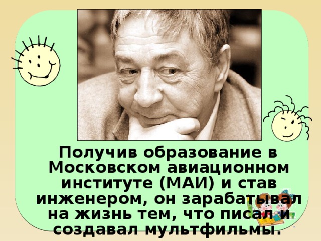 Получив образование в Московском авиационном институте (МАИ) и став инженером, он зарабатывал на жизнь тем, что писал и создавал мультфильмы.