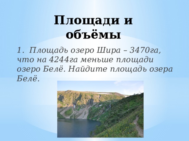 Площади и объёмы 1. Площадь озеро Шира – 3470га, что на 4244га меньше площади озеро Белё. Найдите площадь озера Белё.