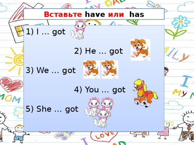 Вставьте have или has 1) I … got  2) He … got 3) We … got  4) You … got 5) She … got