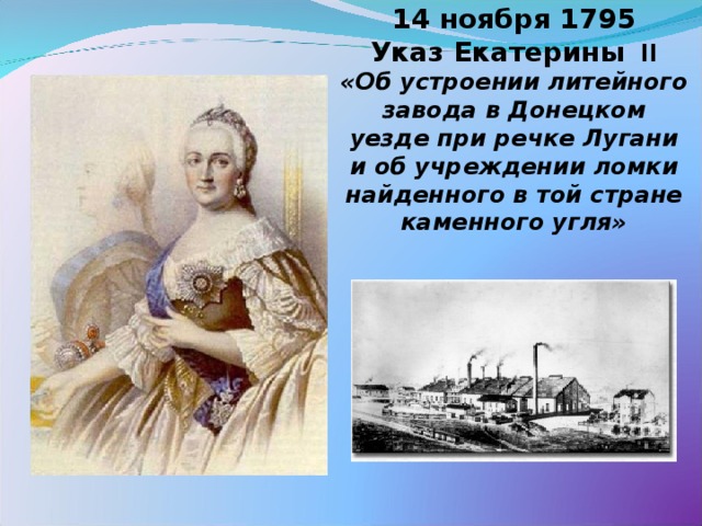 14 ноября 1795  Указ Екатерины   ІІ  «Об устроении литейного завода в Донецком уезде при речке Лугани и об учреждении ломки найденного в той стране каменного угля»
