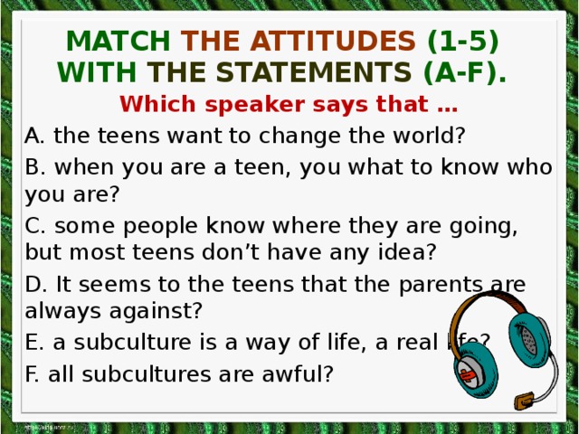match the attitudes (1-5) with the statements (A-F). Which speaker says that … A. the teens want to change the world? B. when you are a teen, you what to know who you are? C. some people know where they are going, but most teens don’t have any idea? D. It seems to the teens that the parents are always against? E. a subculture is a way of life, a real life? F. all subcultures are awful?