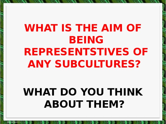 WHAT IS THE AIM OF BEING REPRESENTSTIVES OF ANY SUBCULTURES?  WHAT DO YOU THINK ABOUT THEM?