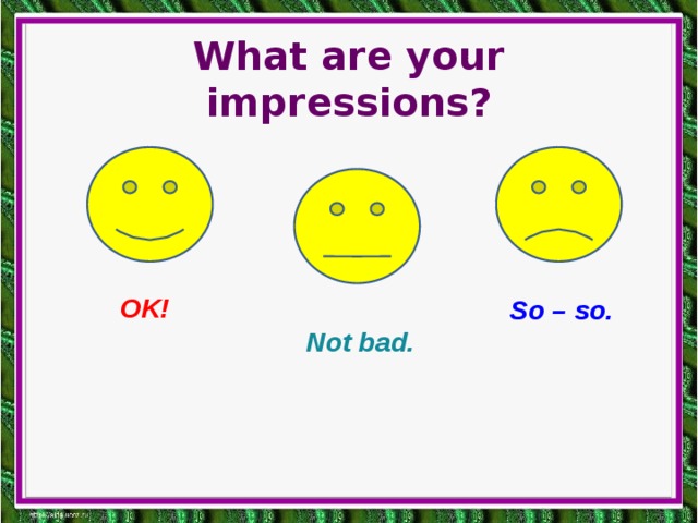 What are your impressions? OK! So – so. Not bad.