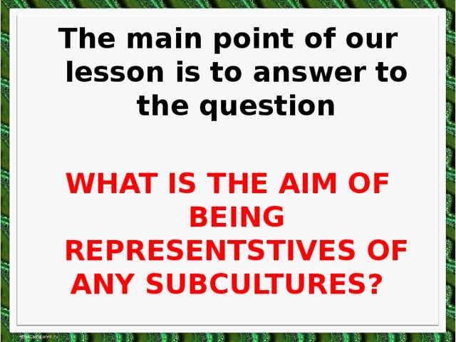 The main point of our lesson is to answer to the question  WHAT IS THE AIM OF BEING REPRESENTSTIVES OF ANY SUBCULTURES?