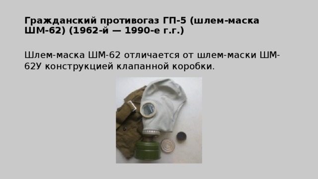 Гражданский противогаз ГП-5 (шлем-маска  ШМ-62) (1962-й — 1990-е г.г.)   Шлем-маска ШМ-62 отличается от шлем-маски ШМ-62У конструкцией клапанной коробки.