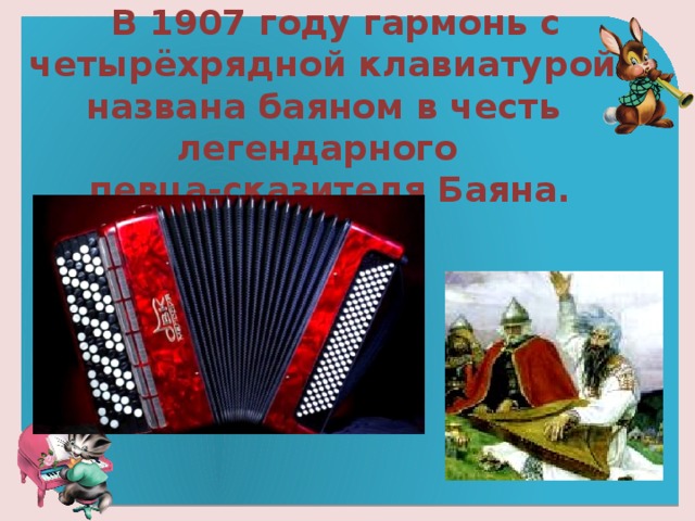 В 1907 году гармонь с четырёхрядной клавиатурой названа баяном в честь легендарного певца-сказителя Баяна.