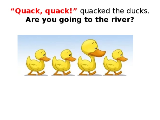 “ Quack, quack!” quacked the ducks.  Are you going to the river?