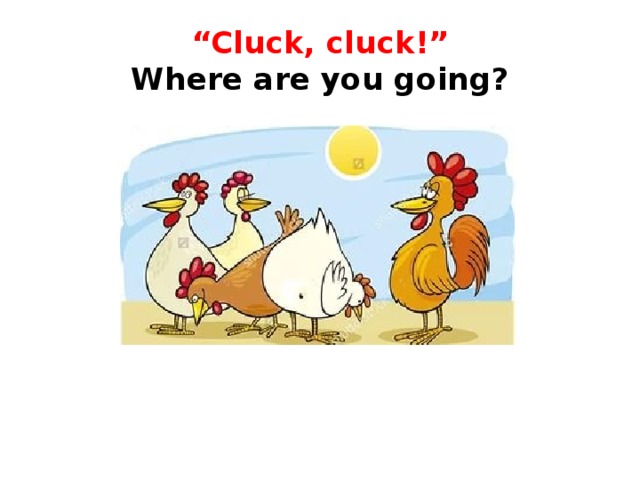 “ Cluck, cluck!”  Where are you going?