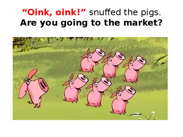 “ Oink, oink!” snuffed the pigs.  Are you going to the market?
