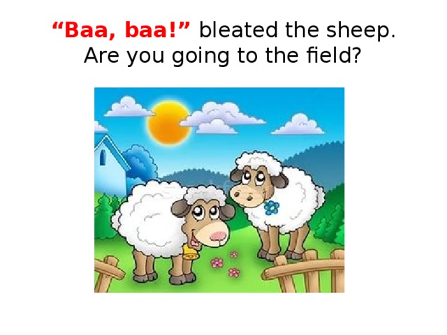 “ Baa, baa!” bleated the sheep.  Are you going to the field?