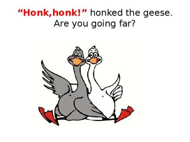 “ Honk,honk!” honked the geese.  Are you going far?