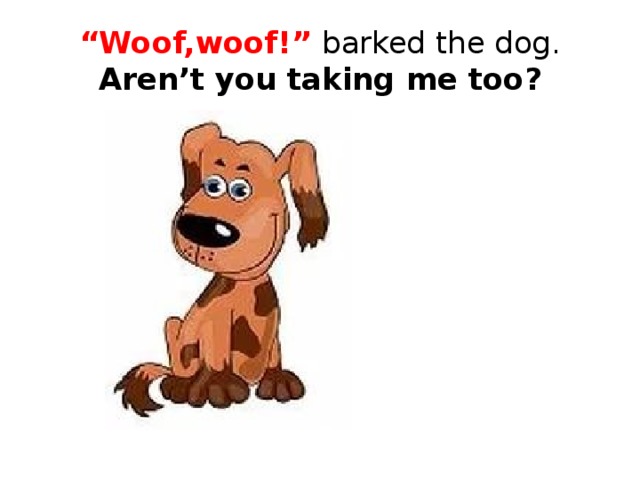 “ Woof,woof!” barked the dog.  Aren’t you taking me too?