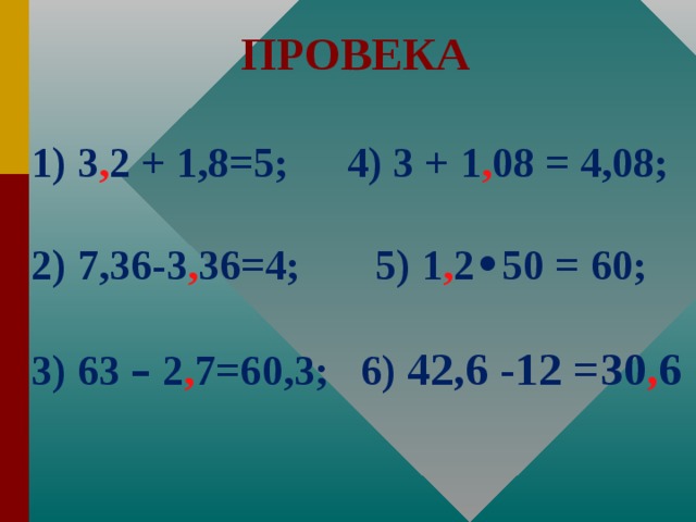 ПРОВЕКА  1) 3 , 2 + 1,8=5;   4) 3 + 1 , 08 = 4,08;    2) 7,36-3 , 36=4; 5) 1 , 2 • 50 = 60;  3) 63 – 2 , 7=60,3; 6) 42,6 -12 =30 , 6