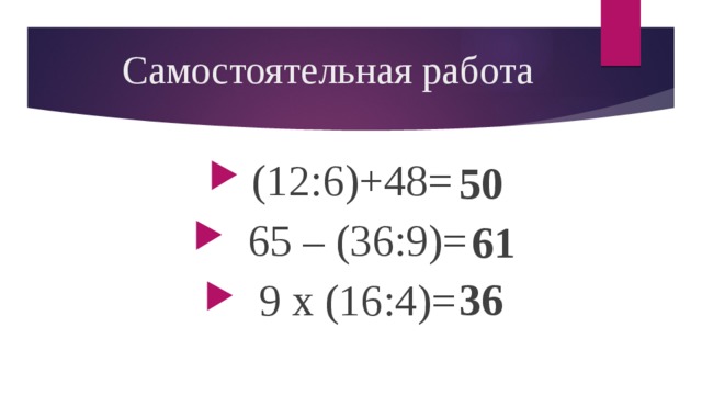 Самостоятельная работа  (12:6)+48=  65 – (36:9)=  9 х (16:4)= 50 61 36