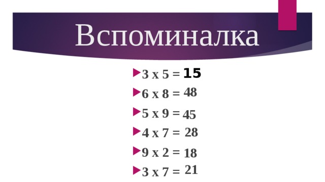 Вспоминалка 15 3 х 5 = 6 х 8 = 5 х 9 = 4 х 7 = 9 х 2 = 3 х 7 = 48 45 28 18 21
