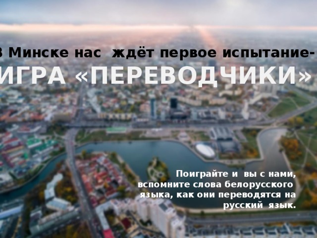 В Минске нас ждёт первое испытание- ИГРА «ПЕРЕВОДЧИКИ» Поиграйте и вы с нами, вспомните слова белорусского языка, как они переводятся на русский язык.