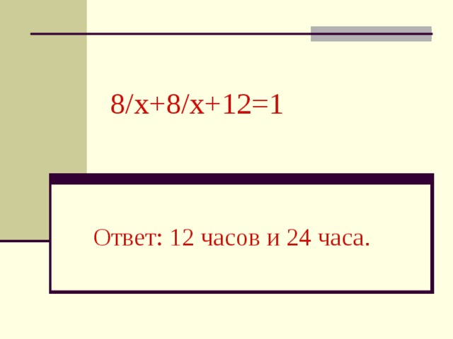 8 / x+8 / x+12=1 Ответ : 12 часов и 24 часа .
