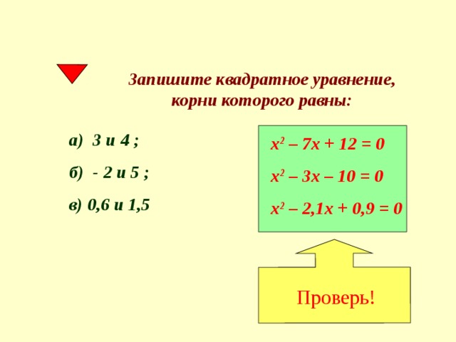 Проверь! Запишите квадратное уравнение, корни которого равны: а) 3 и 4 ; б) - 2 и 5 ; в) 0,6 и 1,5 х 2 – 7х + 12 = 0 х 2 – 3х – 10 = 0 х 2 – 2,1х + 0,9 = 0