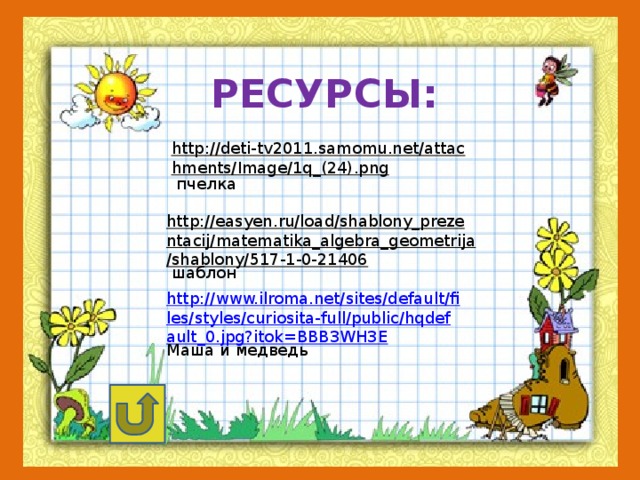 РЕСУРСЫ: http://deti-tv2011.samomu.net/attachments/Image/1q_(24).png  пчелка http://easyen.ru/load/shablony_prezentacij/matematika_algebra_geometrija/shablony/517-1-0-21406  шаблон http://www.ilroma.net/sites/default/files/styles/curiosita-full/public/hqdefault_0.jpg?itok=BBB3WH3E Маша и медведь