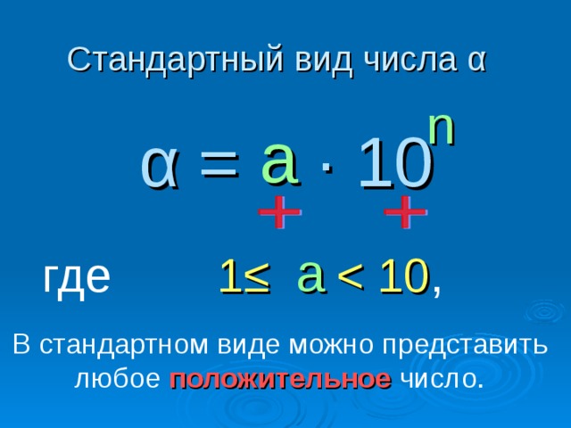 Стандартный вид числа α α = ∙ 10 n а а где  1≤   В стандартном виде можно представить любое положительное  число.
