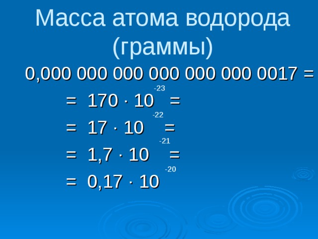 Масса атома водорода (граммы)  0,000 000 000 000 000 000 0017 =  = 170 ∙ 10 =  = 17 ∙ 10 =  = 1,7 ∙ 10 =  = 0,17 ∙ 10 -23 -22 -21 -20