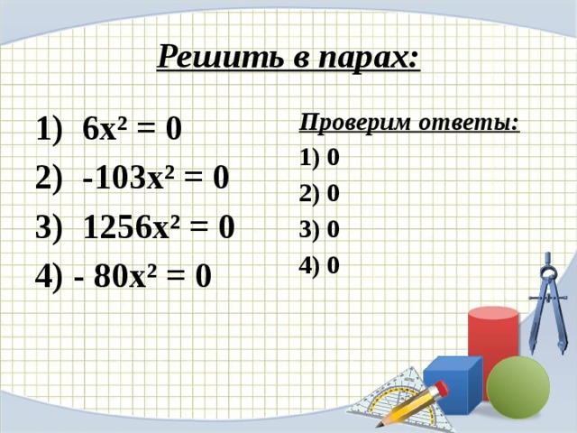 Решить в парах: 1) 6х² = 0 Проверим ответы: 2) -103х² = 0 1) 0 3) 1256х² = 0 2) 0 4) - 80х² = 0 3) 0  4) 0
