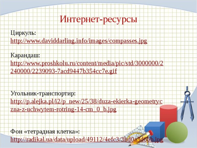 Интернет-ресурсы Циркуль: http://www.daviddarling.info/images/compasses.jpg  Карандаш: http://www.proshkolu.ru/content/media/pic/std/3000000/2240000/2239093-7acd9447b354cc7e.gif  Угольник-транспортир: http://p.alejka.pl/i2/p_new/25/38/duza-ekierka-geometryczna-z-uchwytem-rotring-14-cm_0_b.jpg  Фон «тетрадная клетка»: http://radikal.ua/data/upload/49112/4efc3/3bd0a3d6bb.jpg