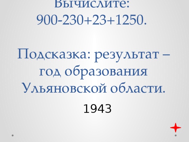 Вычислите:  900-230+23+1250.   Подсказка: результат – год образования Ульяновской области. 1943