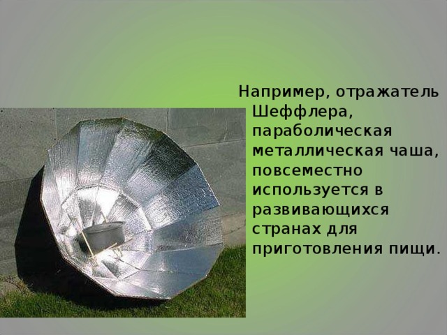 Например, отражатель Шеффлера, параболическая металлическая чаша, повсеместно используется в развивающихся странах для приготовления пищи.